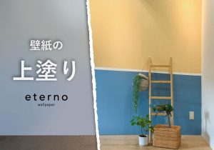 壁紙のうえから塗れちゃう！？　フリース壁紙「eterno」の魅力と上塗り活用法！！